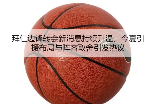 拜仁边锋转会新消息持续升温，今夏引援布局与阵容取舍引发热议